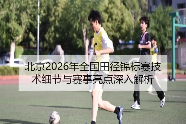 北京2026年全国田径锦标赛技术细节与赛事亮点深入解析