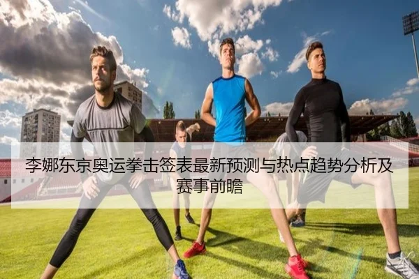 李娜东京奥运拳击签表最新预测与热点趋势分析及赛事前瞻